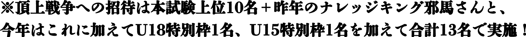 ※頂上戦争への招待は本試験上位10名＋昨年のナレッジキング邪馬さんと、今年はこれに加えてU18特別枠1名、U15特別枠1名を加えて合計13名で実施！