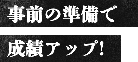 事前の準備で成績アップ!